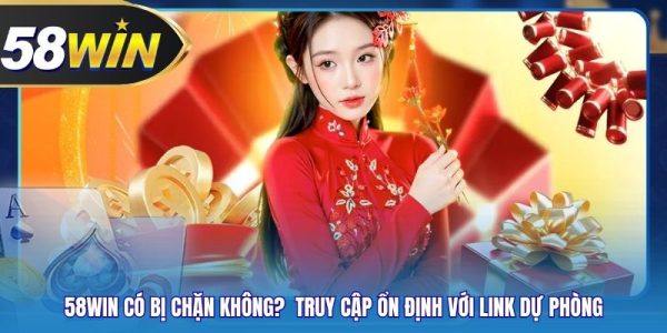 58WIN Có Bị Chặn Không? Truy Cập Ổn Định Với Link Dự Phòng
