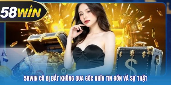 58WIN Có Bị Bắt Không Qua Góc Nhìn Tin Đồn Và Sự Thật